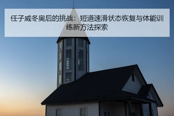 任子威冬奥后的挑战：短道速滑状态恢复与体能训练新方法探索
