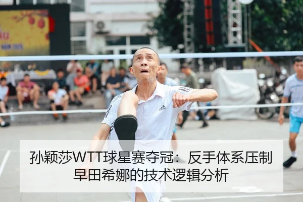 孙颖莎WTT球星赛夺冠：反手体系压制早田希娜的技术逻辑分析