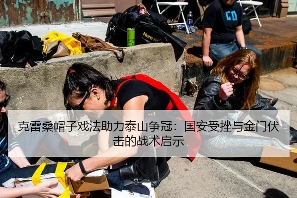 克雷桑帽子戏法助力泰山争冠：国安受挫与金门伏击的战术启示